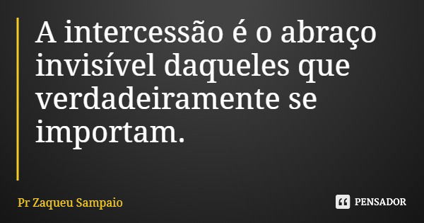 A intercessão é o abraço invisível daqueles que verdadeiramente se importam.... Frase de Pr Zaqueu Sampaio.
