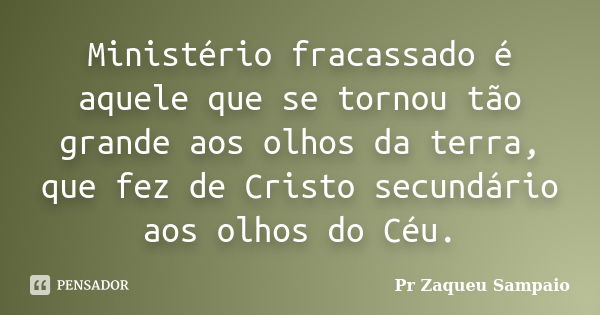 Ministério fracassado é aquele que se tornou tão grande aos olhos da terra, que fez de Cristo secundário aos olhos do Céu.... Frase de Pr Zaqueu Sampaio.