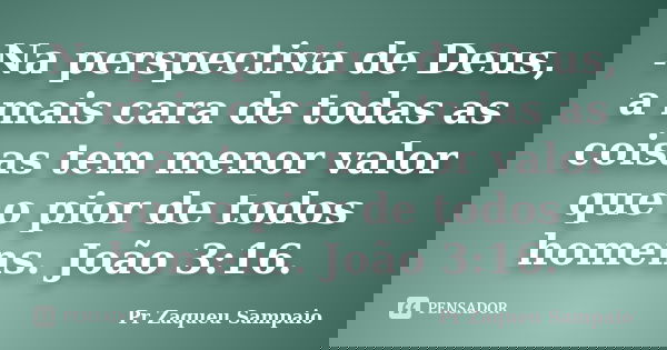 Na perspectiva de Deus, a mais cara de todas as coisas tem menor valor que o pior de todos homens. João 3:16.... Frase de Pr Zaqueu Sampaio.