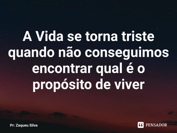 ⁠A Vida se torna triste quando não conseguimos encontrar qual é o propósito de viver... Frase de Pr: Zaqueu Silva.