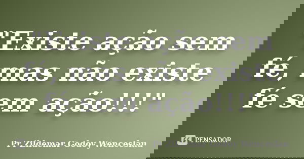 "Existe ação sem fé, mas não existe fé sem ação!!!"... Frase de Pr Zildemar Godoy Wenceslau.
