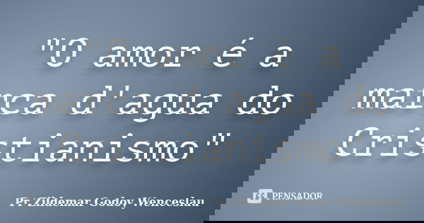 "O amor é a marca d'agua do Cristianismo"... Frase de Pr Zildemar Godoy Wenceslau.