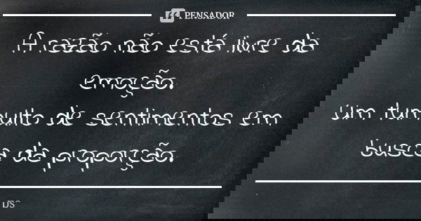 A razão não está livre da emoção. Um tumulto de sentimentos em busca da proporção.... Frase de PS:..