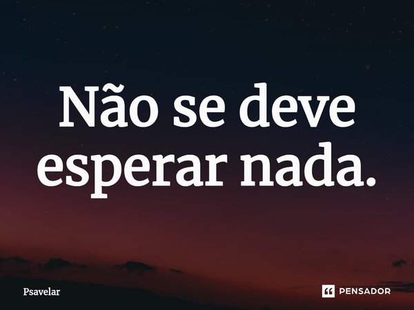 Não se deve esperar nada.⁠... Frase de psavelar.