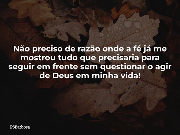 Não preciso de razão onde a fé já me mostrou tudo que precisaria para seguir em frente sem questionar o agir de Deus em minha vida!... Frase de PSBarbosa.