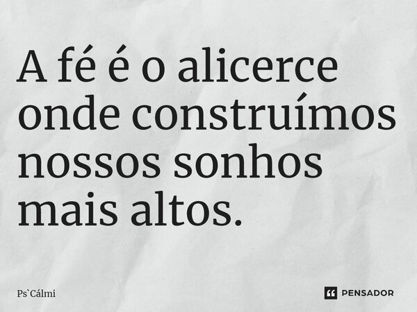 ⁠A fé é o alicerce onde construímos nossos sonhos mais altos.... Frase de PsCálmi.
