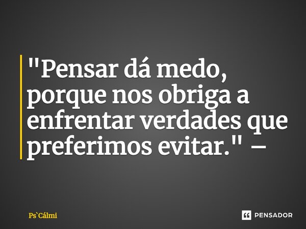 ⁠"Pensar dá medo, porque nos obriga a enfrentar verdades que preferimos evitar." –... Frase de PsCálmi.