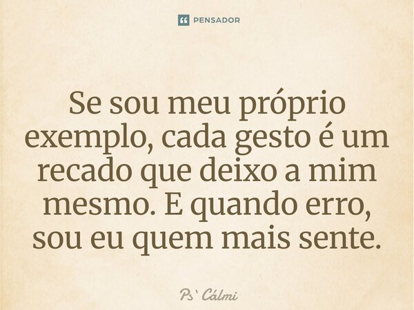 ⁠Se sou meu próprio exemplo, cada gesto é um recado que deixo a mim mesmo. E quando erro, sou eu quem mais sente.... Frase de PsCálmi.