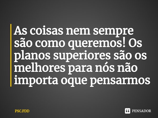 As coisas nem sempre são como queremos! Os planos superiores são os melhores para nós não importa oque pensarmos⁠... Frase de PSC.FDD.