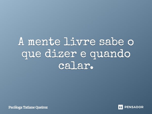 ⁠A mente livre sabe o que dizer e quando calar.... Frase de Pscóloga Tatiane Queiroz.