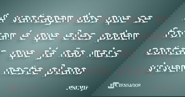 A vantagem dos que se foram é que eles podem contar que já não mais vivem neste plano... Frase de PSCPJr..