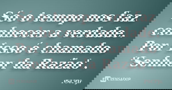 Só o tempo nos faz conhecer a verdade. Por isso é chamado 'Senhor da Razão'.... Frase de PSCPJr..