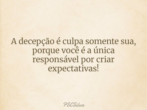 A decepção é culpa somente sua, porque você é a única responsável por criar expectativas!... Frase de PSCSilva.