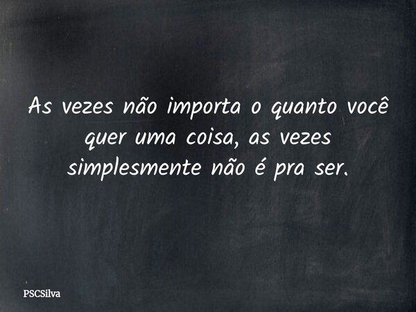As vezes não importa o quanto você quer uma coisa, as vezes simplesmente não é pra ser.... Frase de PSCSilva.