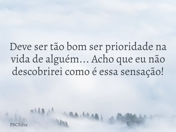 Deve ser tão bom ser prioridade na vida de alguém... Acho que eu não descobrirei como é essa sensação!... Frase de PSCSilva.