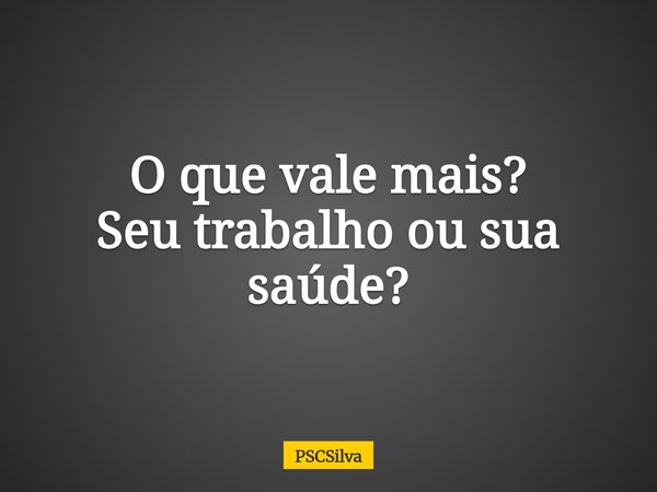 O que vale mais? Seu trabalho ou sua saúde?⁠... Frase de PSCSilva.