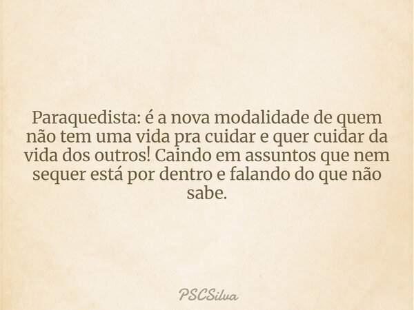 Paraquedista: é a nova modalidade de quem não tem uma vida pra cuidar e quer cuidar da vida dos outros! Caindo em assuntos que nem sequer está por dentro e fala... Frase de PSCSilva.