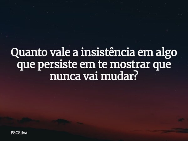 Quanto vale a insistência em algo que persiste em te mostrar que nunca vai mudar?... Frase de PSCSilva.