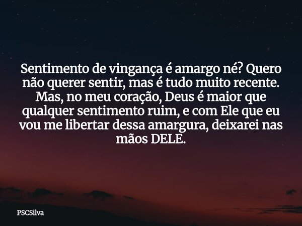 Sentimento de vingança é amargo né? Quero não querer sentir, mas é tudo muito recente. Mas, no meu coração, Deus é maior que qualquer sentimento ruim, e com Ele... Frase de PSCSilva.