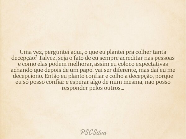 Uma vez, perguntei aqui, o que eu plantei pra colher tanta decepção? Talvez, seja o fato de eu sempre acreditar nas pessoas e como elas podem melhorar, assim eu... Frase de PSCSilva.