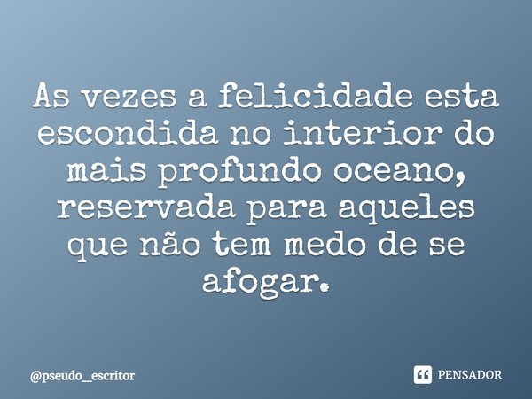 ⁠As vezes a felicidade esta escondida no interior do mais profundo oceano, reservada para aqueles que não tem medo de se afogar.... Frase de pseudo_escritor.