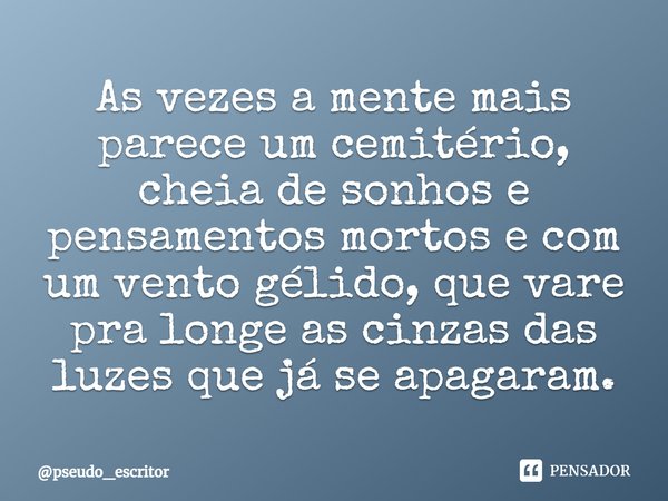 ⁠As vezes a mente mais parece um cemitério, cheia de sonhos e pensamentos mortos e com um vento gélido, que vare pra longe as cinzas das luzes que já se apagara... Frase de pseudo_escritor.