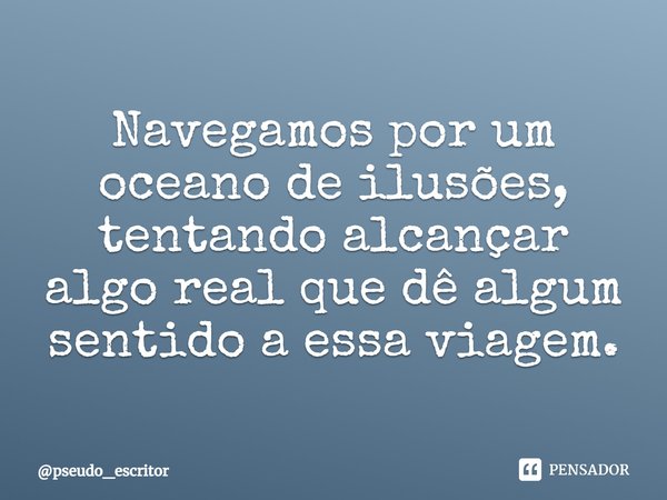 ⁠Navegamos por um oceano de ilusões, tentando alcançar algo real que dê algum sentido a essa viagem.... Frase de pseudo_escritor.