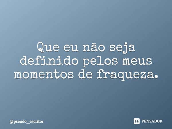 ⁠Que eu não seja definido pelos meus momentos de fraqueza.... Frase de pseudo_escritor.