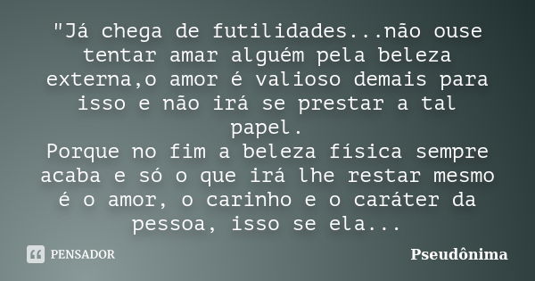 "Já chega de futilidades...não ouse tentar amar alguém pela beleza externa,o amor é valioso demais para isso e não irá se prestar a tal papel. Porque no fi... Frase de Pseudônima.