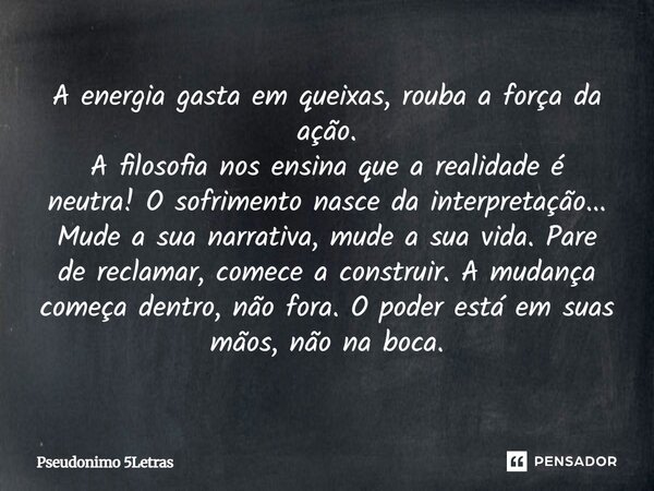 A energia gasta em queixas, rouba a força da ação. A filosofia nos ensina que a realidade é neutra! O sofrimento nasce da interpretação... Mude a sua narrativa... Frase de Pseudônimo 5Letras.