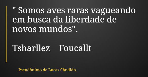" Somos aves raras vagueando em busca da liberdade de novos mundos". Tsharllez Foucallt... Frase de Pseudônimo de Lucas Cândido..