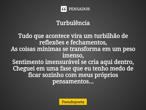 Turbulência Tudo que acontece vira um turbilhão de reflexões e fechamentos,
As coisas mínimas se transforma em um peso imenso,
Sentimento imensurável se cria aq... Frase de Pseudopoeta.