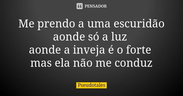 Me prendo a uma escuridão aonde só a luz aonde a inveja é o forte mas ela não me conduz... Frase de Pseudotales.