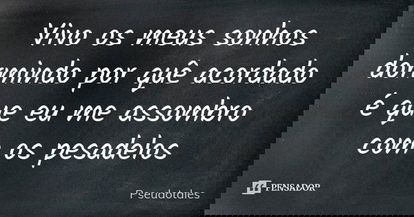 Vivo os meus sonhos dormindo por quê acordado é que eu me assombro com os pesadelos... Frase de Pseudotales.