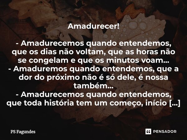 ⁠Amadurecer! - Amadurecemos quando entendemos, que os dias não voltam, que as horas não se congelam e que os minutos voam... - Amaduremos quando entendemos, que... Frase de PS Fagundes.