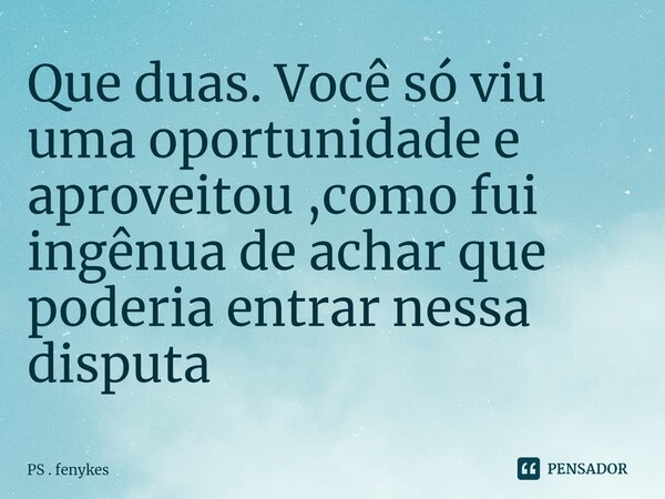 ⁠Que duas. Você só viu uma oportunidade e aproveitou ,como fui ingênua de achar que poderia entrar nessa disputa... Frase de PS . fenykes.