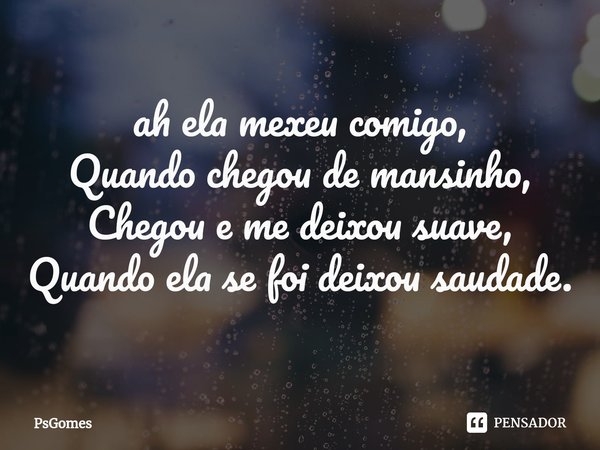 ⁠ah ela mexeu comigo,
Quando chegou de mansinho,
Chegou e me deixou suave,
Quando ela se foi deixou saudade.... Frase de PsGomes.