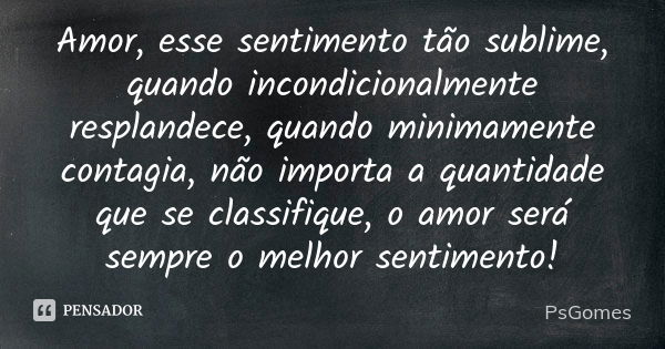 Amor, esse sentimento tão sublime, quando incondicionalmente resplandece, quando minimamente contagia, não importa a quantidade que se classifique, o amor será ... Frase de PsGomes.