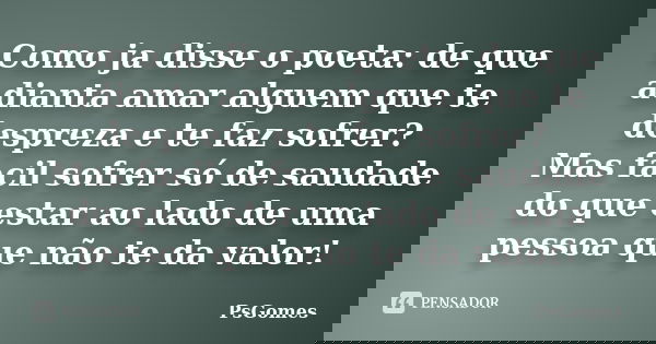 Como ja disse o poeta: de que adianta amar alguem que te despreza e te faz sofrer? Mas facil sofrer só de saudade do que estar ao lado de uma pessoa que não te ... Frase de PsGomes.