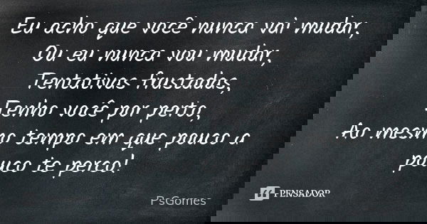 Eu acho que você nunca vai mudar, Ou eu nunca vou mudar, Tentativas frustadas, Tenho você por perto, Ao mesmo tempo em que pouco a pouco te perco!... Frase de PsGomes.