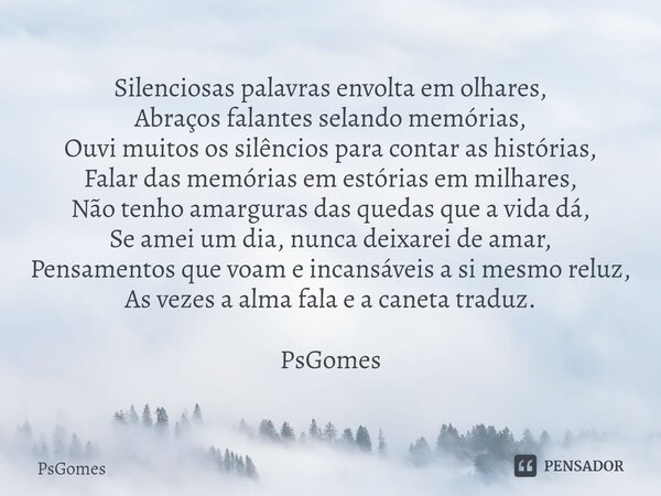 Silenciosas palavras envolta em olhares, Abraços falantes selando memórias, Ouvi muitos os silêncios para contar as histórias, Falar das memórias em estórias em... Frase de PsGomes.