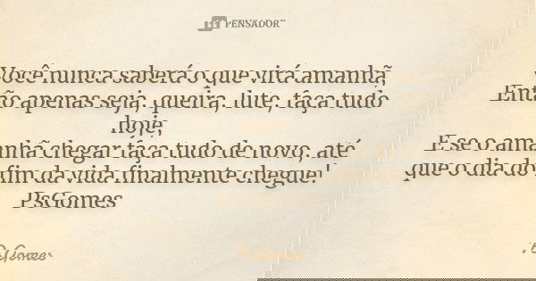 Você nunca saberá o que virá amanhã, Então apenas seja, queira, lute, faça tudo hoje, E se o amanhã chegar faça tudo de novo, até que o dia do fim da vida final... Frase de PsGomes.