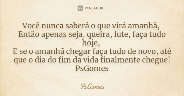 Você nunca saberá o que virá amanhã, Então apenas seja, queira, lute, faça tudo hoje, E se o amanhã chegar faça tudo de novo, até que o dia do fim da vida final... Frase de PsGomes.