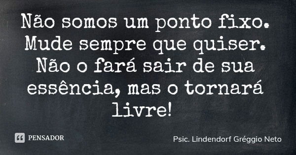 Não somos um ponto fixo. Mude sempre que quiser. Não o fará sair de sua essência, mas o tornará livre!... Frase de Psic. Lindendorf Gréggio Neto.