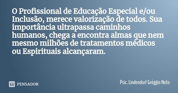 O Profissional de Educação Especial e/ou Inclusão, merece valorização de todos. Sua importância ultrapassa caminhos humanos, chega a encontra almas que nem mesm... Frase de Psic. Lindendorf Gréggio Neto.