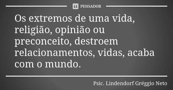 Os extremos de uma vida, religião, opinião ou preconceito, destroem relacionamentos, vidas, acaba com o mundo.... Frase de Psic. Lindendorf Gréggio Neto.