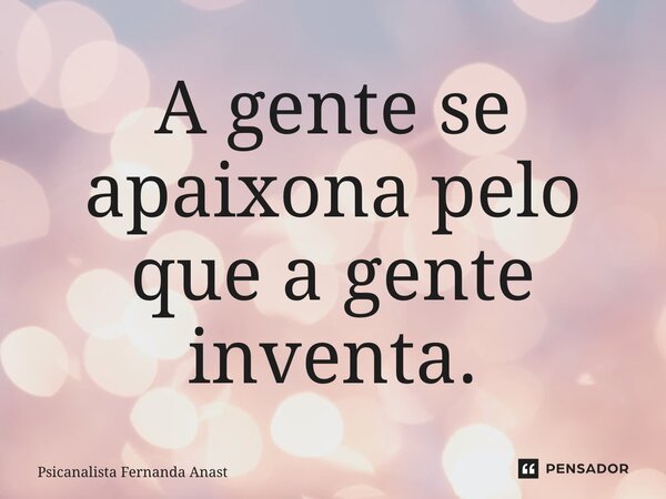 ⁠A gente se apaixona pelo que a gente inventa.... Frase de Psicanalista Fernanda Anastácio.