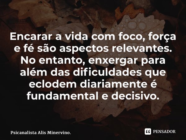 ⁠Encarar a vida com foco, força e fé são aspectos relevantes. No entanto, enxergar para além das dificuldades que eclodem diariamente é fundamental e decisivo.... Frase de Psicanalista Alis Minervino..