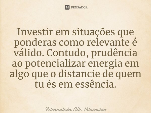 ⁠Investir em situações que ponderas como relevante é válido. Contudo,prudência ao potencializar energia em algo que o distancie de quem tu és em essência.... Frase de Psicanalista Alis Minervino.