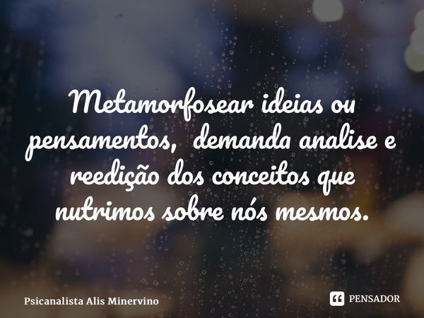 ⁠Metamorfosear ideias ou pensamentos, demanda analise e reedição dos conceitos que nutrimos sobre nós mesmos.... Frase de Psicanalista Alis Minervino.